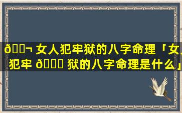 🐬 女人犯牢狱的八字命理「女人犯牢 🐝 狱的八字命理是什么」